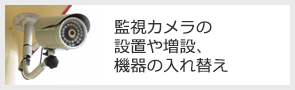 監視カメラの設置や増設、機器の入れ替え