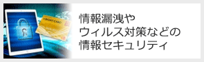 情報漏洩やウィルス対策などの情報セキュリティ